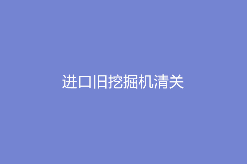 進(jìn)口舊挖掘機清關(guān).jpg