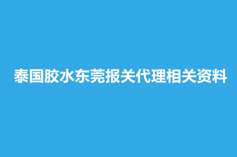 泰國膠水東莞報關(guān)代理相關(guān)資料有這些.jpg